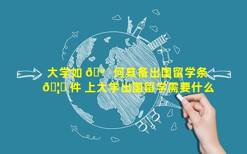 大学如 🪴 何具备出国留学条 🦉 件 上大学出国留学需要什么条件
